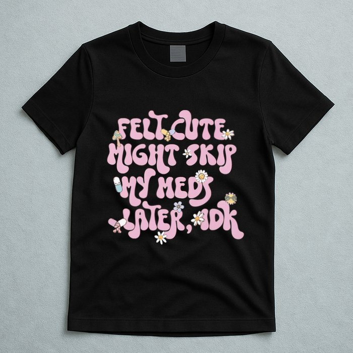 Felt Cute Might Skip My Meds Later I.D.K T-Shirt