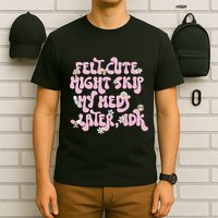 Felt Cute Might Skip My Meds Later I.D.K T-Shirt