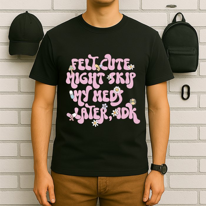 Felt Cute Might Skip My Meds Later I.D.K T-Shirt