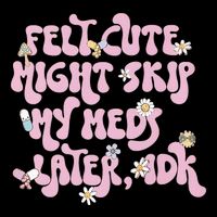 Felt Cute Might Skip My Meds Later I.D.K T-Shirt