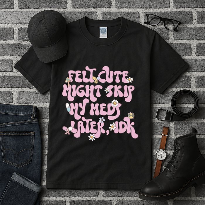 Felt Cute Might Skip My Meds Later I.D.K Tall T-Shirt