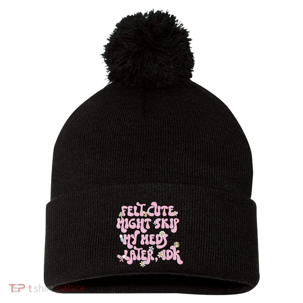 Felt Cute Might Skip My Meds Later I.D.K Pom Pom 12in Knit Beanie