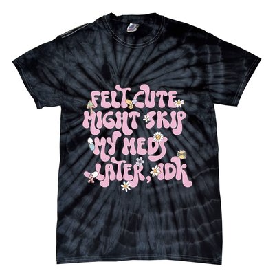 Felt Cute Might Skip My Meds Later I.D.K Tie-Dye T-Shirt