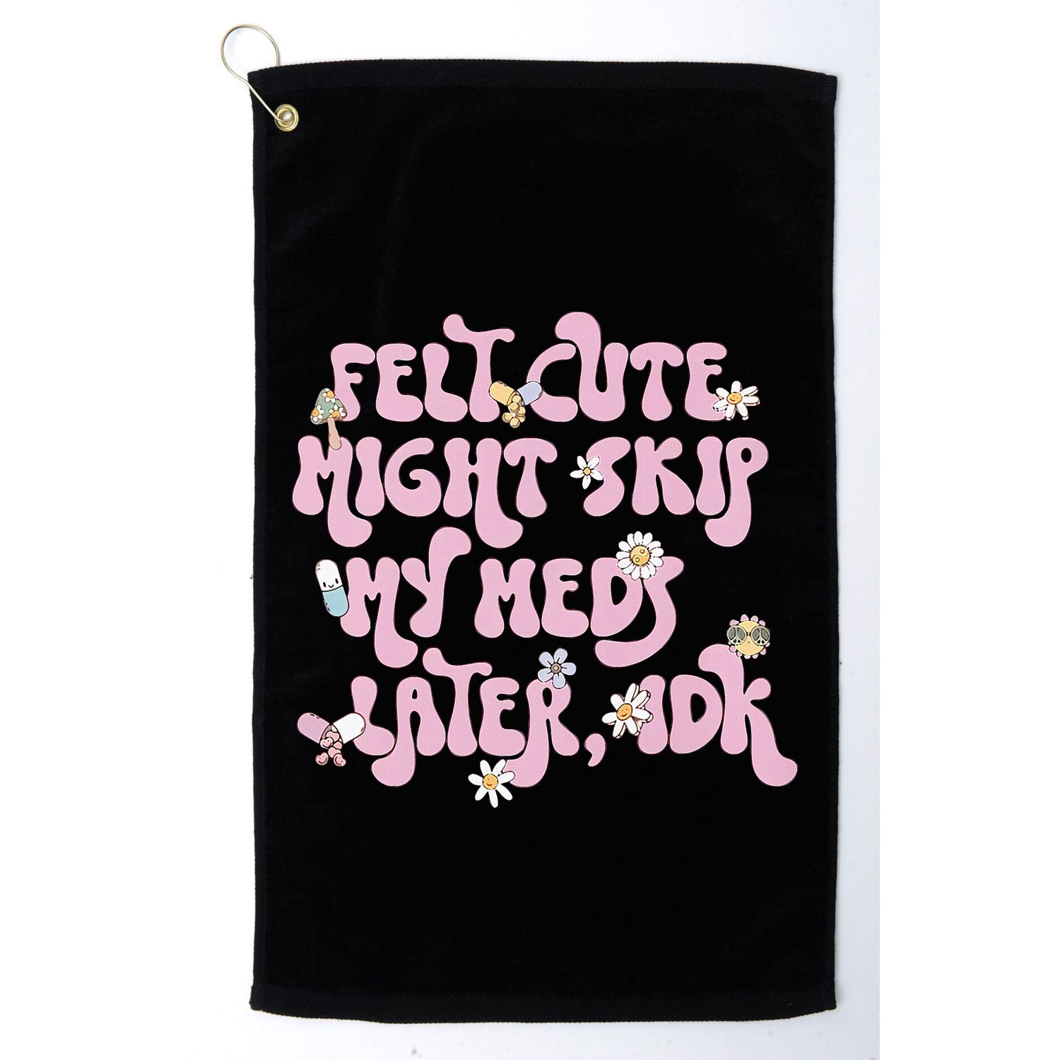 Felt Cute Might Skip My Meds Later I.D.K Golf Towel