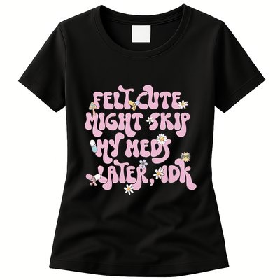 Felt Cute Might Skip My Meds Later I.D.K Womens T-Shirt