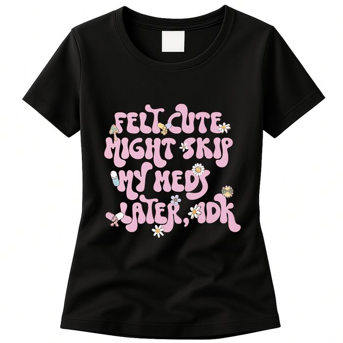 Felt Cute Might Skip My Meds Later I.D.K Womens T-Shirt