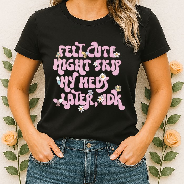 Felt Cute Might Skip My Meds Later I.D.K Womens T-Shirt