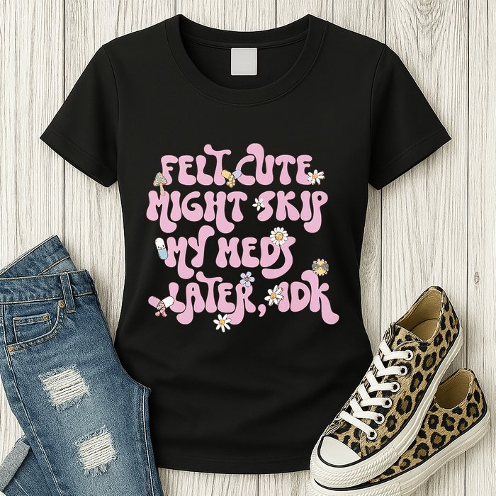 Felt Cute Might Skip My Meds Later I.D.K Womens T-Shirt