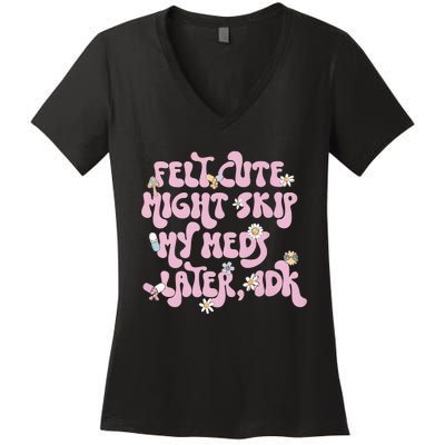 Felt Cute Might Skip My Meds Later I.D.K Women's V-Neck T-Shirt