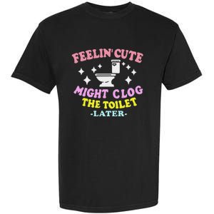 Feelin Cute Might Clog The Toilet Later Funny Saying Garment-Dyed Heavyweight T-Shirt