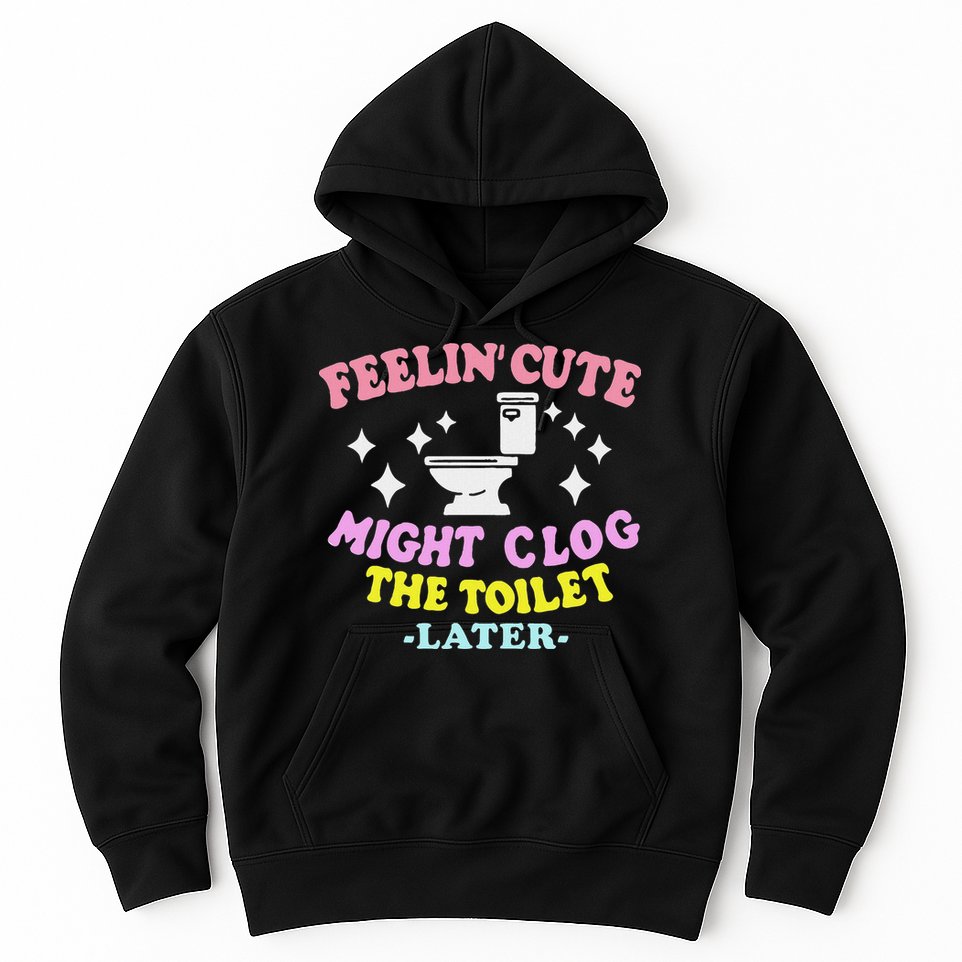 Feelin Cute Might Clog The Toilet Later Funny Saying Hoodie