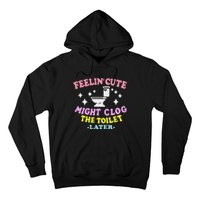 Feelin Cute Might Clog The Toilet Later Funny Saying Hoodie