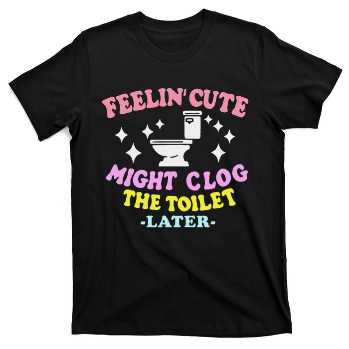 Feelin Cute Might Clog The Toilet Later Funny Saying T-Shirt