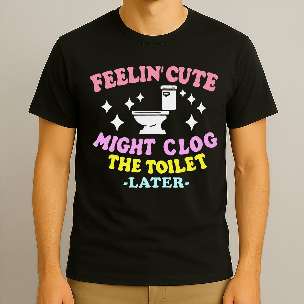 Feelin Cute Might Clog The Toilet Later Funny Saying T-Shirt