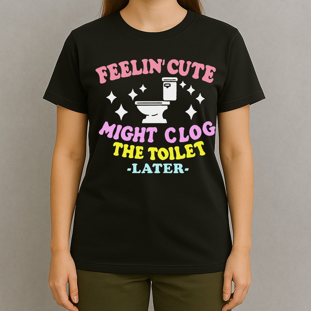 Feelin Cute Might Clog The Toilet Later Funny Saying T-Shirt