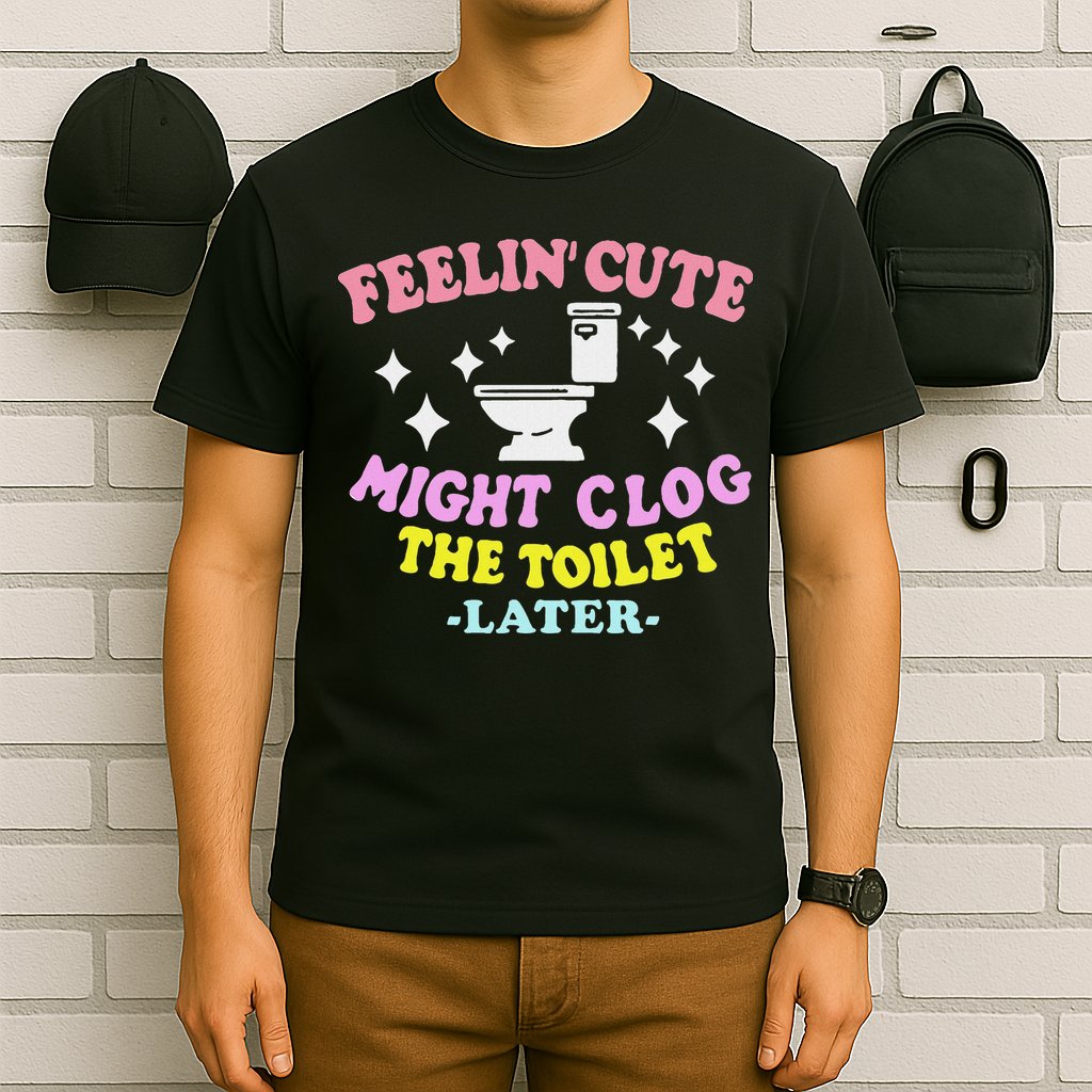Feelin Cute Might Clog The Toilet Later Funny Saying T-Shirt