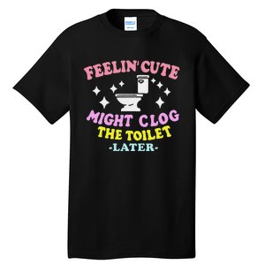 Feelin Cute Might Clog The Toilet Later Funny Saying Tall T-Shirt