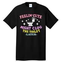 Feelin Cute Might Clog The Toilet Later Funny Saying Tall T-Shirt