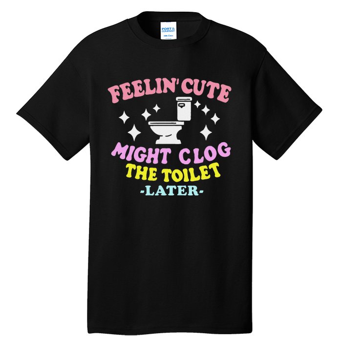 Feelin Cute Might Clog The Toilet Later Funny Saying Tall T-Shirt