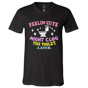 Feelin Cute Might Clog The Toilet Later Funny Saying V-Neck T-Shirt