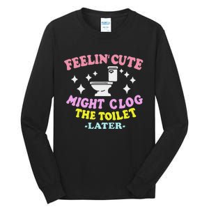 Feelin Cute Might Clog The Toilet Later Funny Saying Tall Long Sleeve T-Shirt