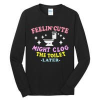 Feelin Cute Might Clog The Toilet Later Funny Saying Tall Long Sleeve T-Shirt