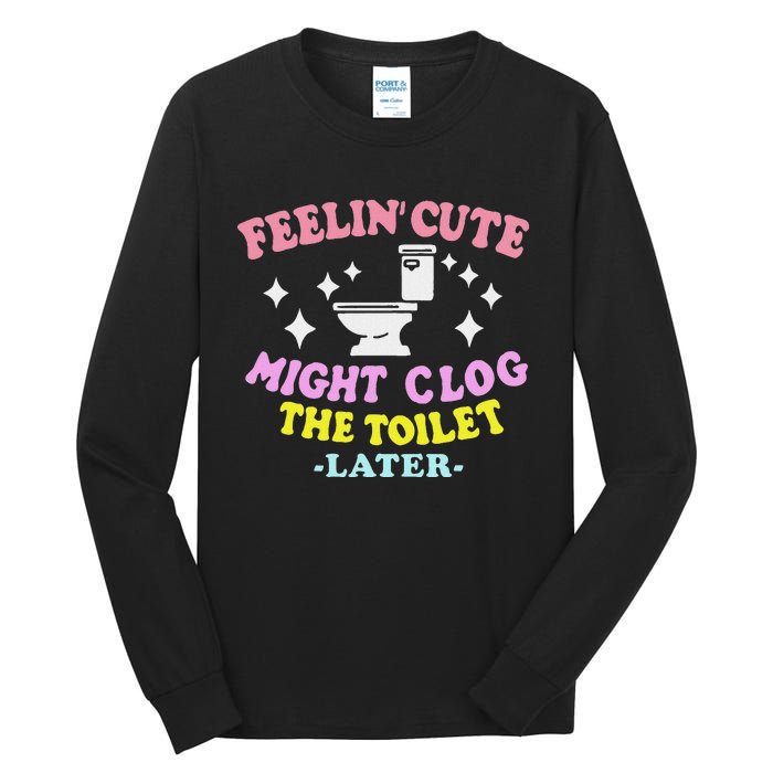 Feelin Cute Might Clog The Toilet Later Funny Saying Tall Long Sleeve T-Shirt