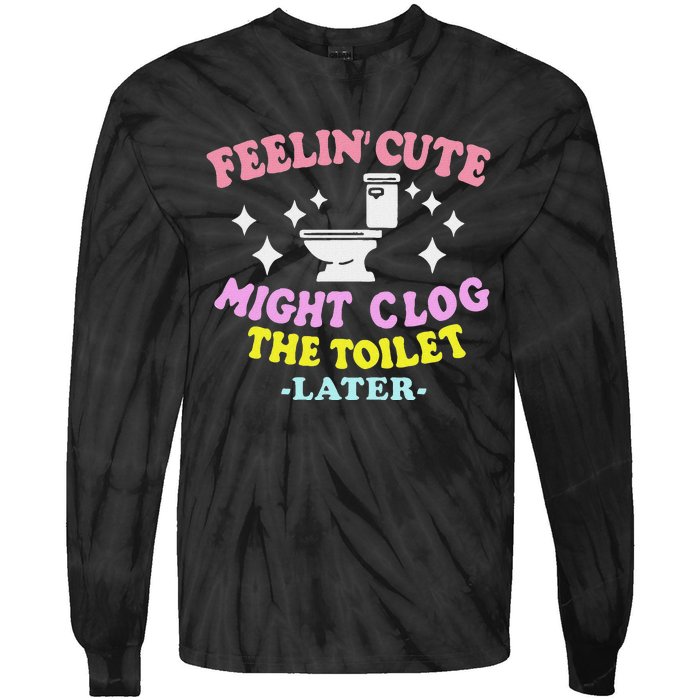 Feelin Cute Might Clog The Toilet Later Funny Saying Tie-Dye Long Sleeve Shirt