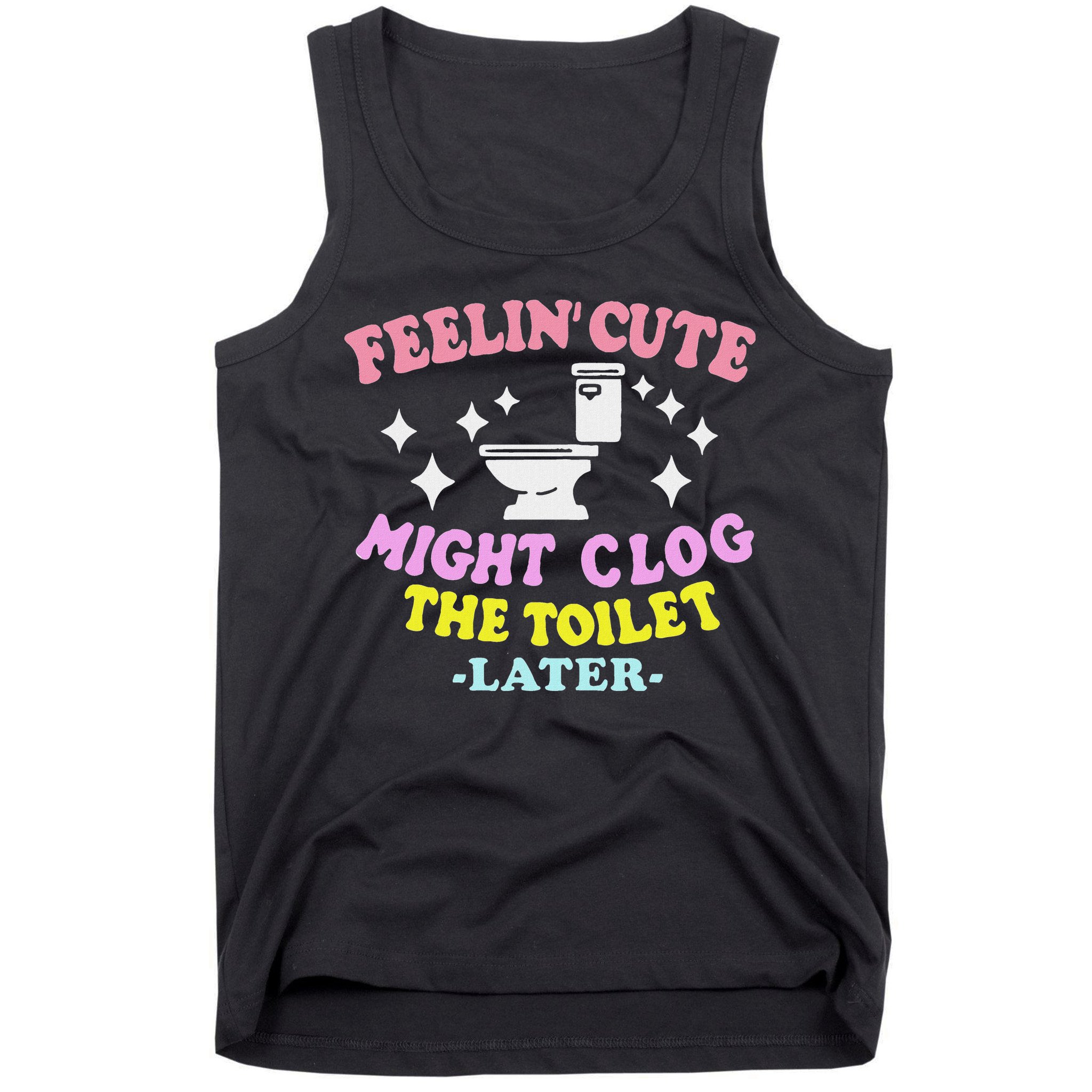 Feelin Cute Might Clog The Toilet Later Funny Saying Tank Top
