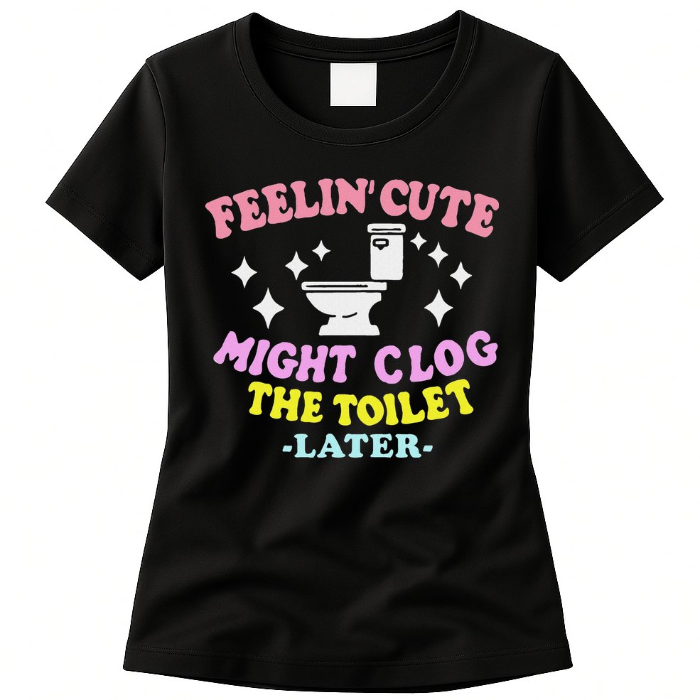 Feelin Cute Might Clog The Toilet Later Funny Saying Womens T-Shirt