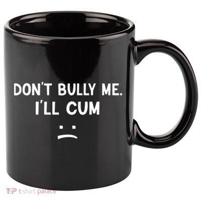 Funny Dont Bully Me. Ill Cum 11oz C Handle Ceramic Mug