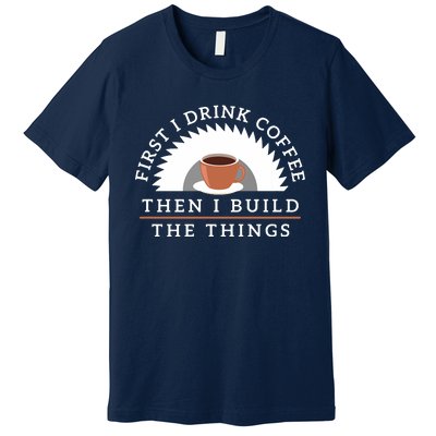 Funny Drink Coffee And Build Things Woodworking Gift Premium T-Shirt