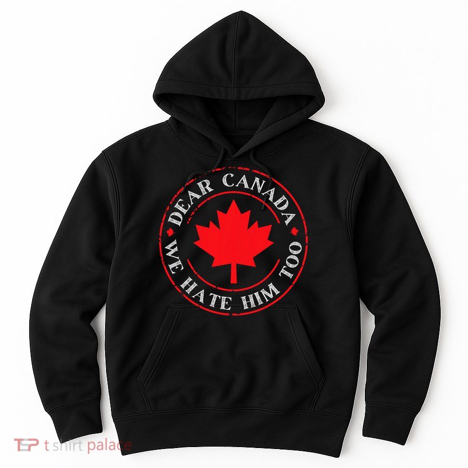 Funny Dear Canada We Hate Him Too  Hoodie