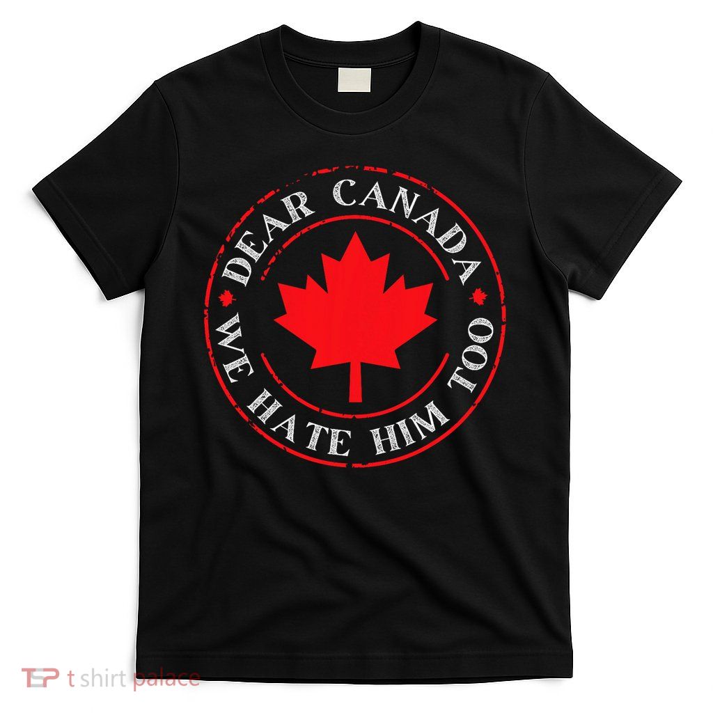 Funny Dear Canada We Hate Him Too  T-Shirt