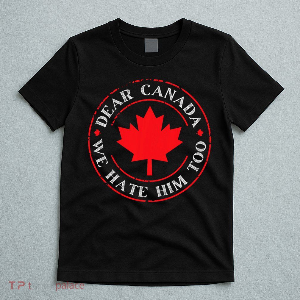 Funny Dear Canada We Hate Him Too  T-Shirt