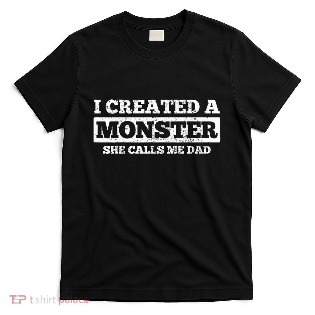 FatherS Day Funny Gift I Created A Monster She Calls Me Dad T-Shirt