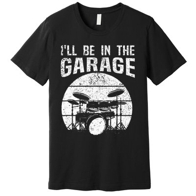 Funny Drummer Ill Be In The Garage Drum Set Drumming Lovers Premium T-Shirt