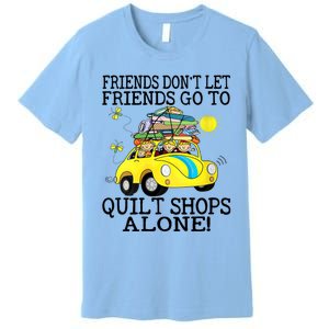 Friends Dont Let Friends Go To Quilt Shops Alone Premium T-Shirt