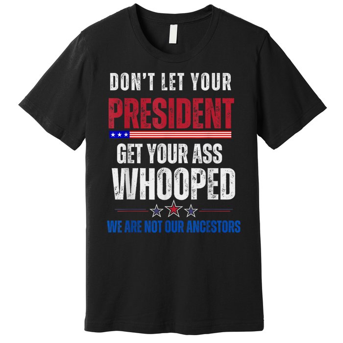 Funny Dont Let Your President Get Your Ass Whooped Not Ancestors Premium T-Shirt