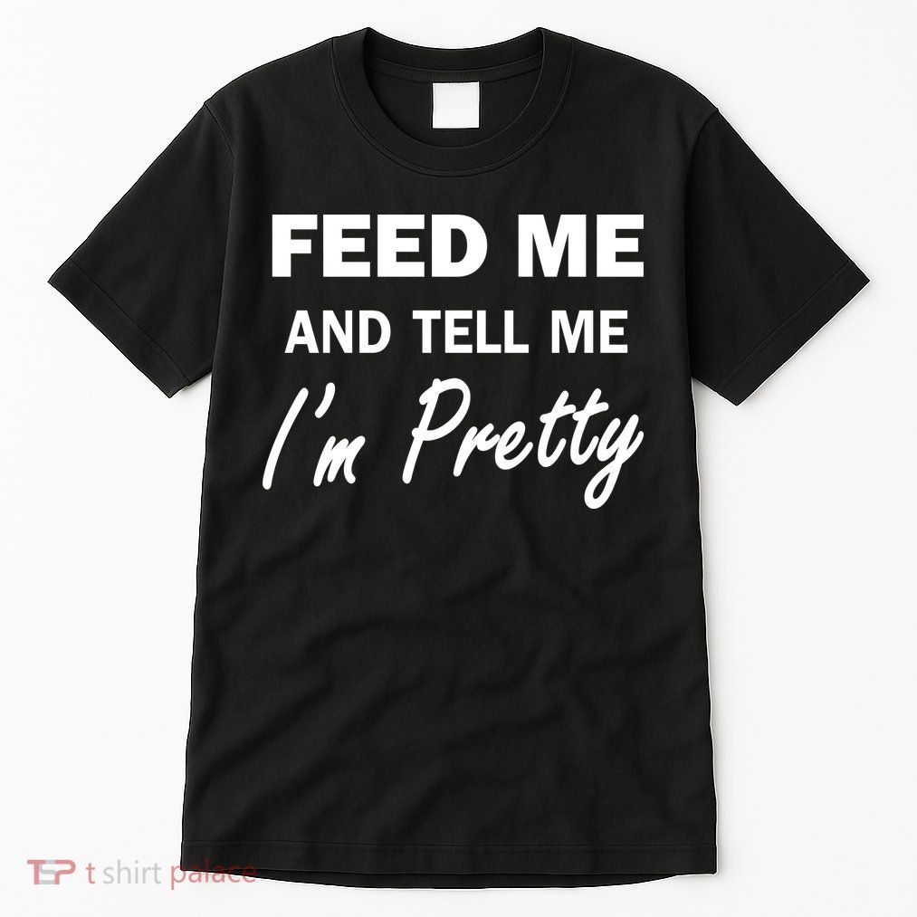 Feed Me And Tell Me I'm Pretty Tall T-Shirt