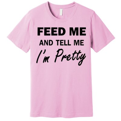 Feed Me And Tell Me I'm Pretty Premium T-Shirt