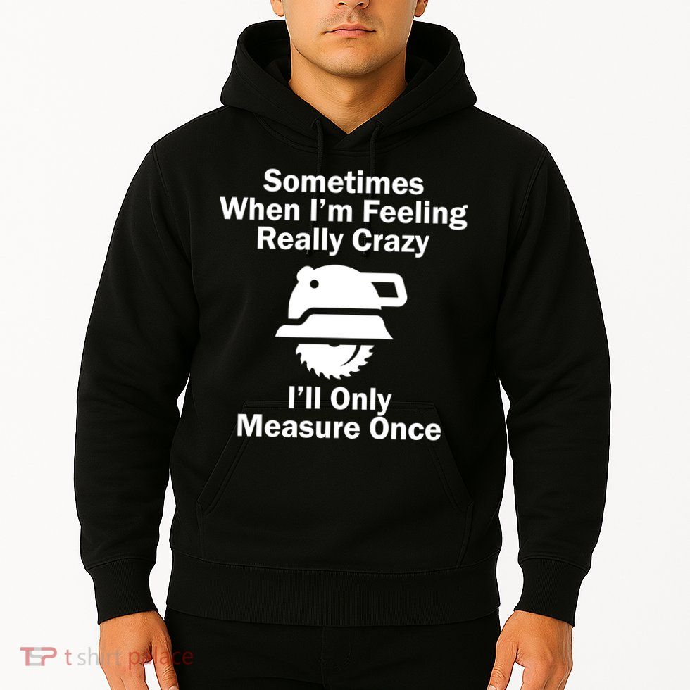 Feeling Really Crazy I'll Only Measure Once  Hoodie