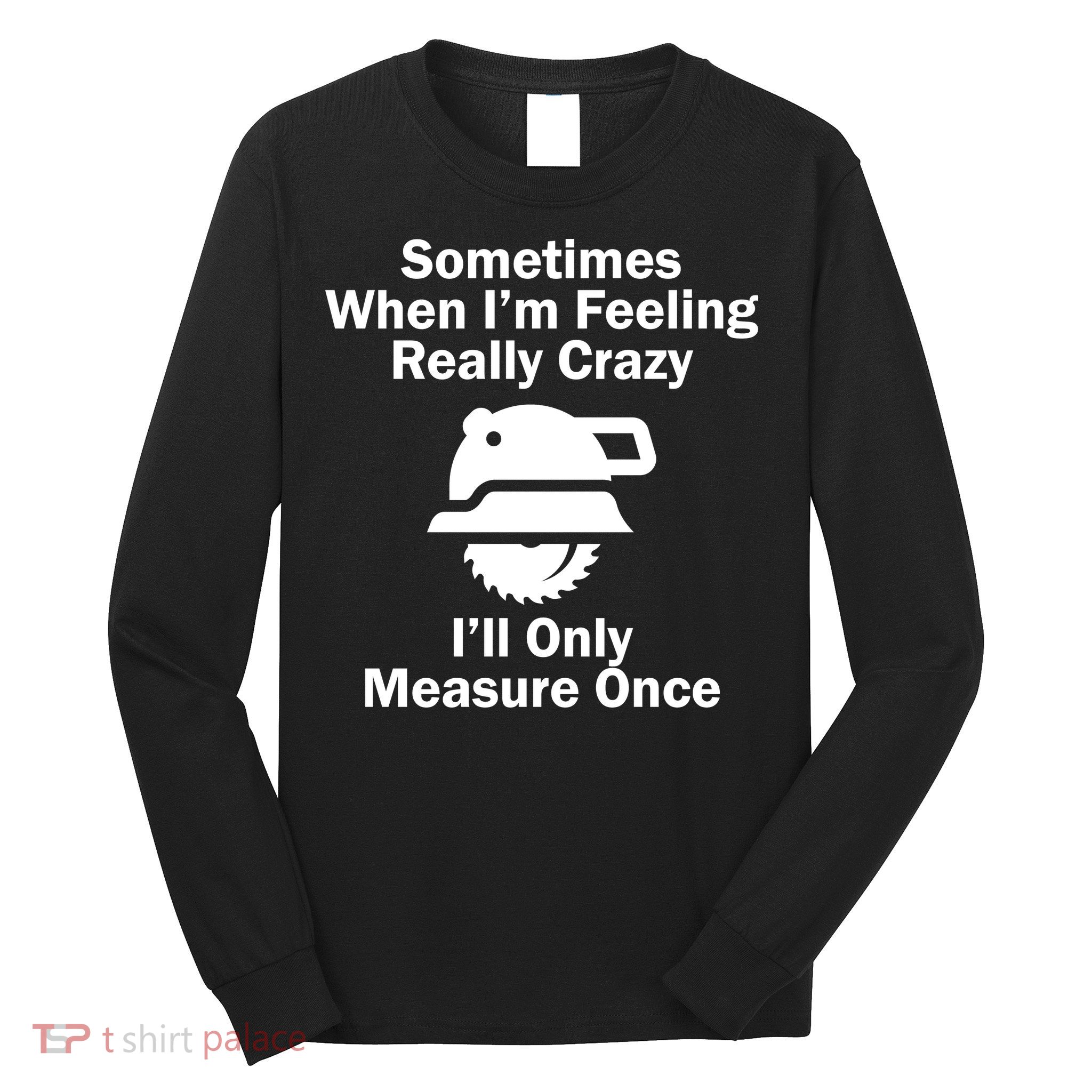 Feeling Really Crazy I'll Only Measure Once  Long Sleeve Shirt