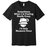 Feeling Really Crazy I'll Only Measure Once  Premium T-Shirt