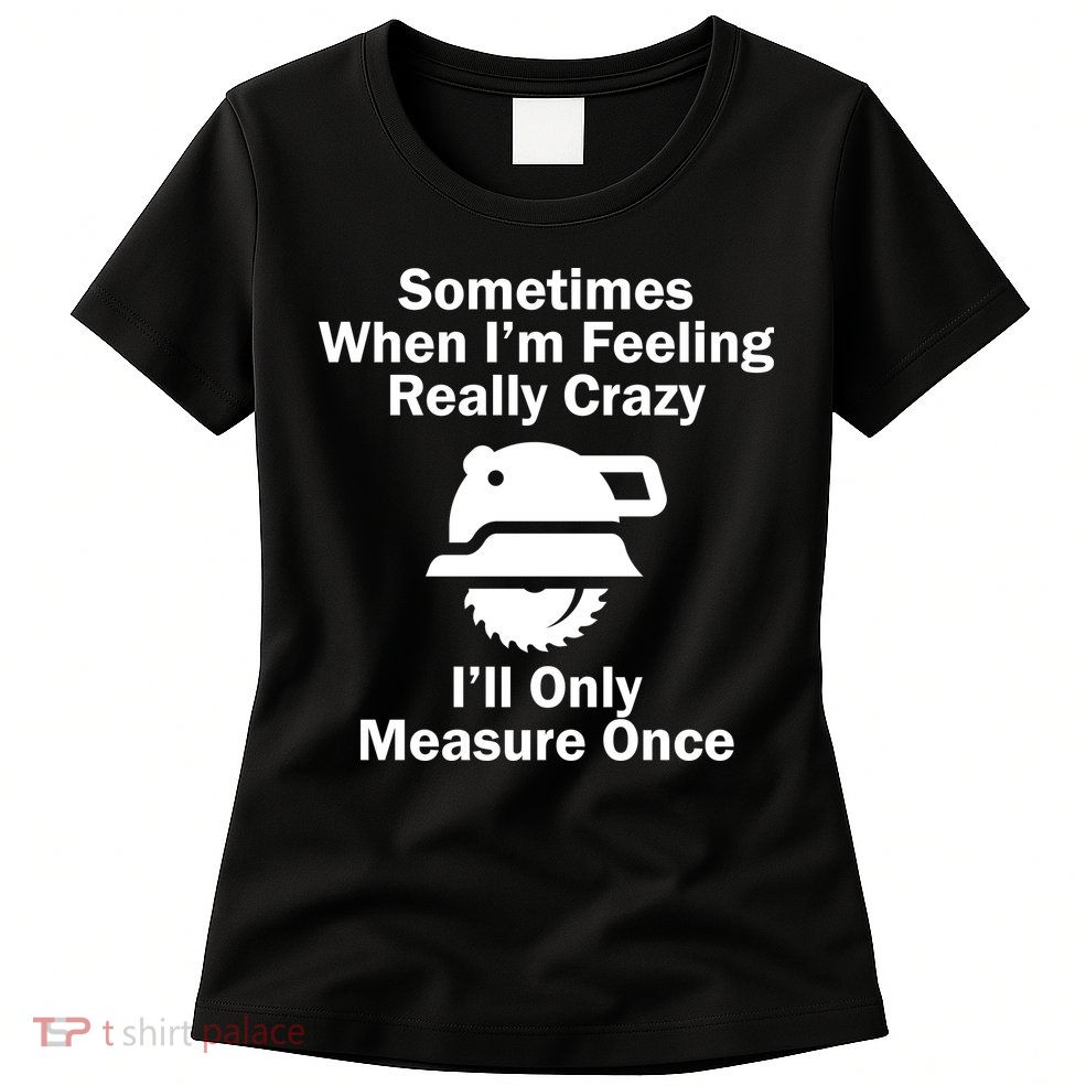 Feeling Really Crazy I'll Only Measure Once  Womens T-Shirt