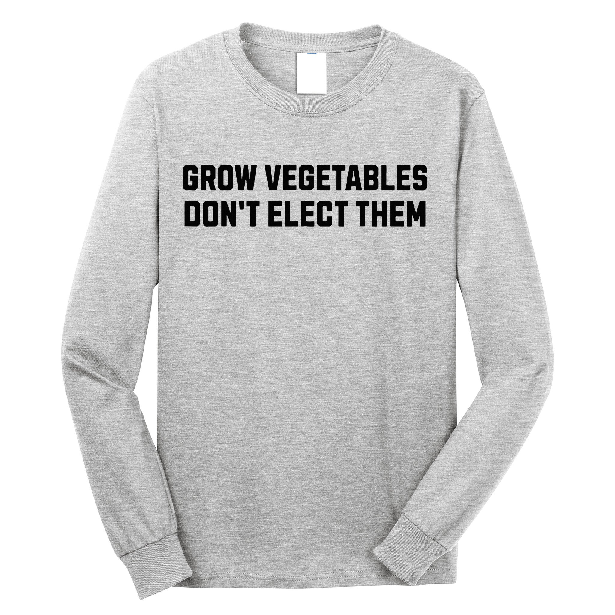 Funny Election Quote Grow Vegetables Do Not Elect Them Long Sleeve Shirt