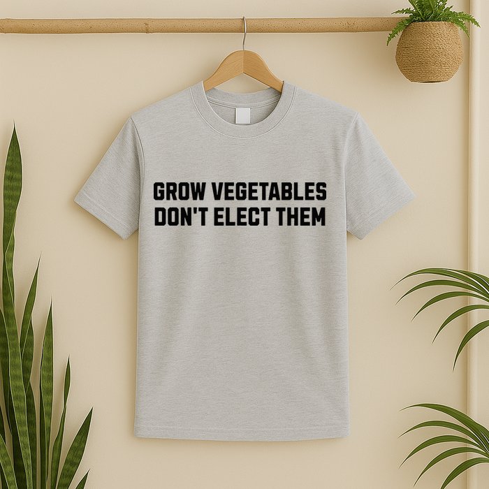 Funny Election Quote Grow Vegetables Do Not Elect Them T-Shirt