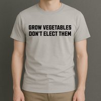 Funny Election Quote Grow Vegetables Do Not Elect Them T-Shirt