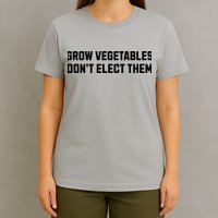 Funny Election Quote Grow Vegetables Do Not Elect Them T-Shirt