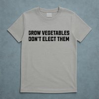 Funny Election Quote Grow Vegetables Do Not Elect Them T-Shirt